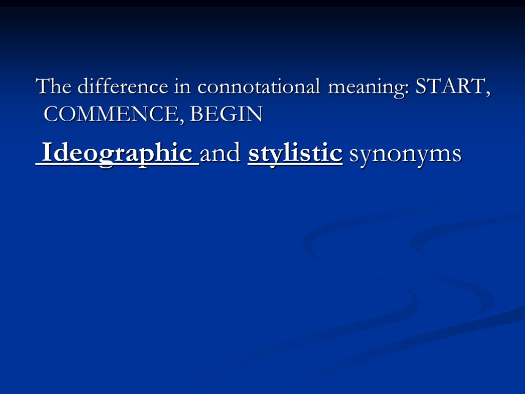 The difference in connotational meaning: START, COMMENCE, BEGIN Ideographic and stylistic synonyms